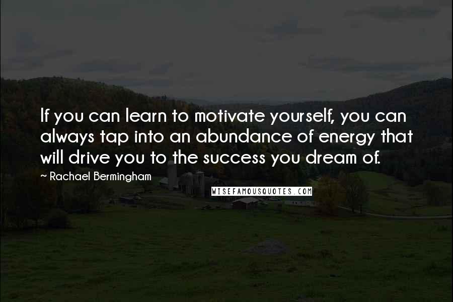 Rachael Bermingham Quotes: If you can learn to motivate yourself, you can always tap into an abundance of energy that will drive you to the success you dream of.