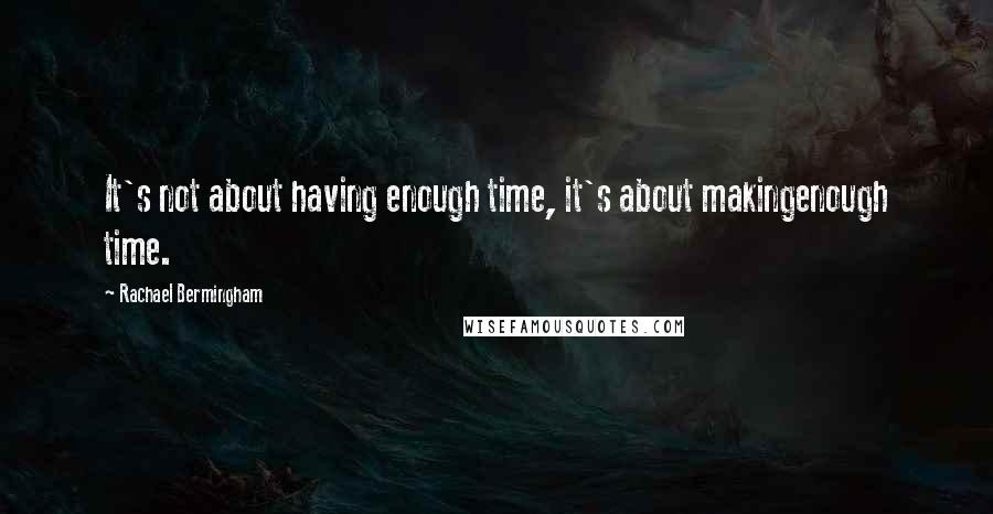 Rachael Bermingham Quotes: It's not about having enough time, it's about makingenough time.