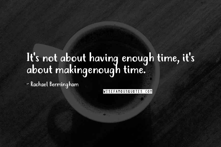 Rachael Bermingham Quotes: It's not about having enough time, it's about makingenough time.