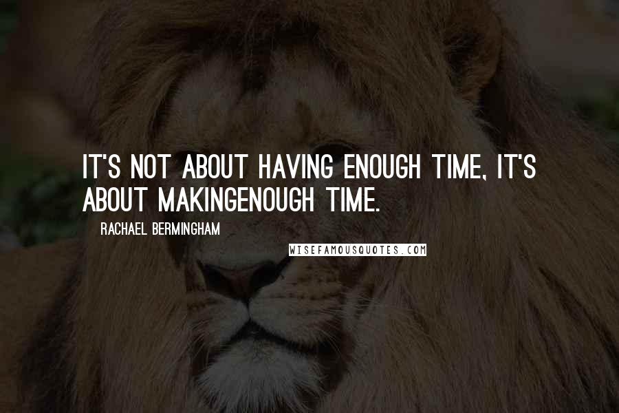 Rachael Bermingham Quotes: It's not about having enough time, it's about makingenough time.