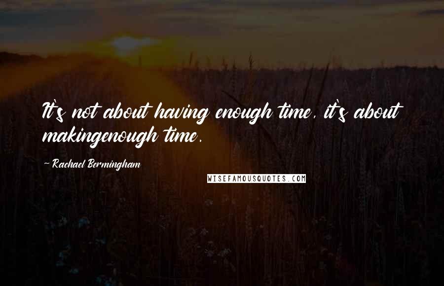 Rachael Bermingham Quotes: It's not about having enough time, it's about makingenough time.