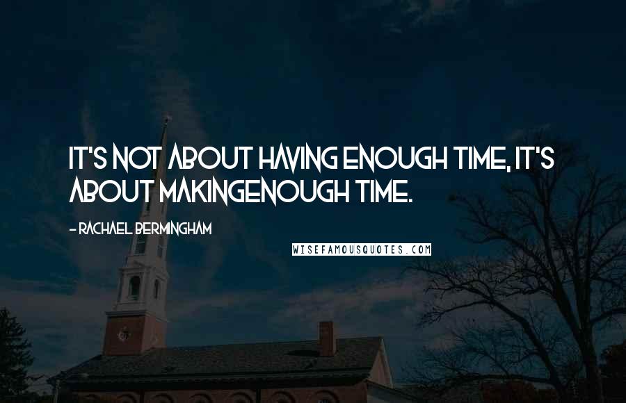 Rachael Bermingham Quotes: It's not about having enough time, it's about makingenough time.