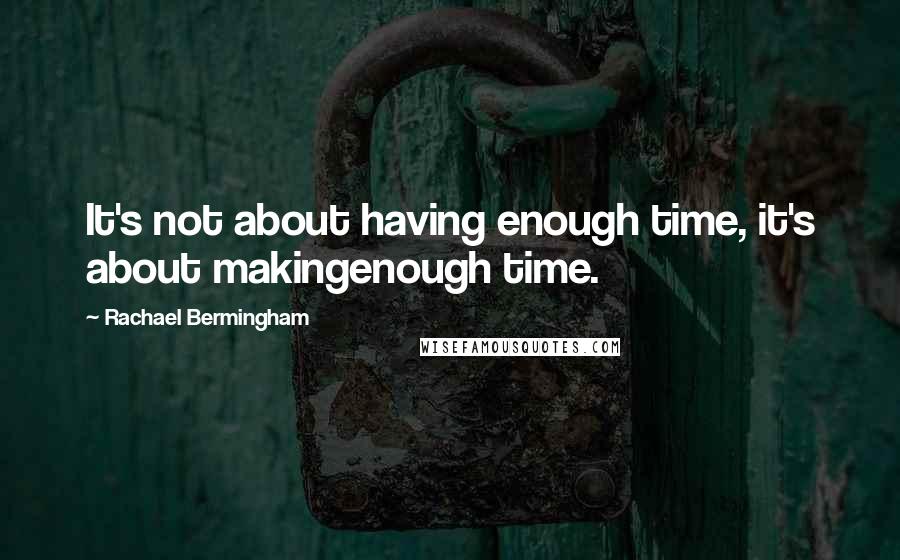 Rachael Bermingham Quotes: It's not about having enough time, it's about makingenough time.