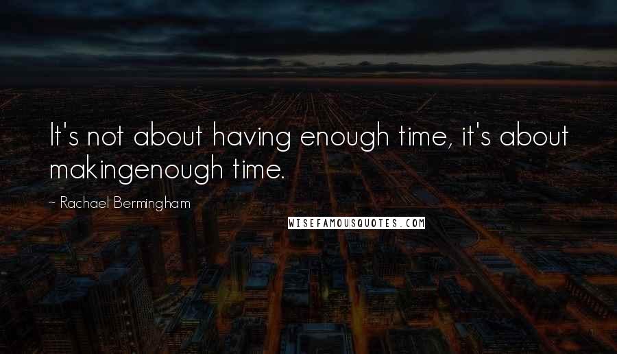 Rachael Bermingham Quotes: It's not about having enough time, it's about makingenough time.