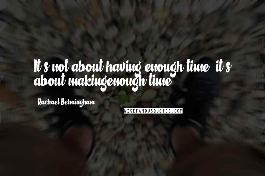 Rachael Bermingham Quotes: It's not about having enough time, it's about makingenough time.