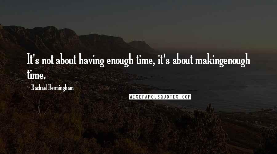 Rachael Bermingham Quotes: It's not about having enough time, it's about makingenough time.