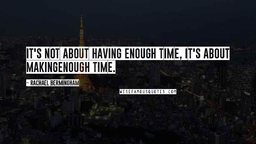 Rachael Bermingham Quotes: It's not about having enough time, it's about makingenough time.