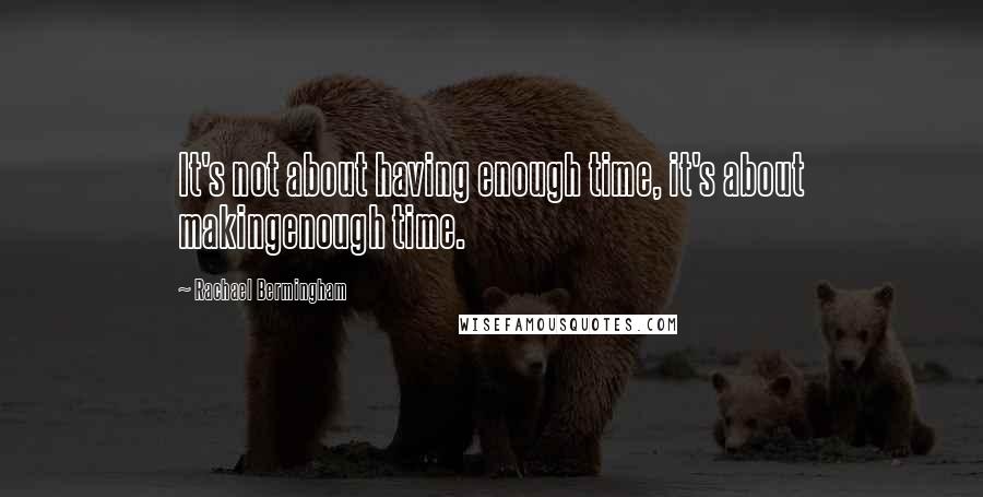 Rachael Bermingham Quotes: It's not about having enough time, it's about makingenough time.