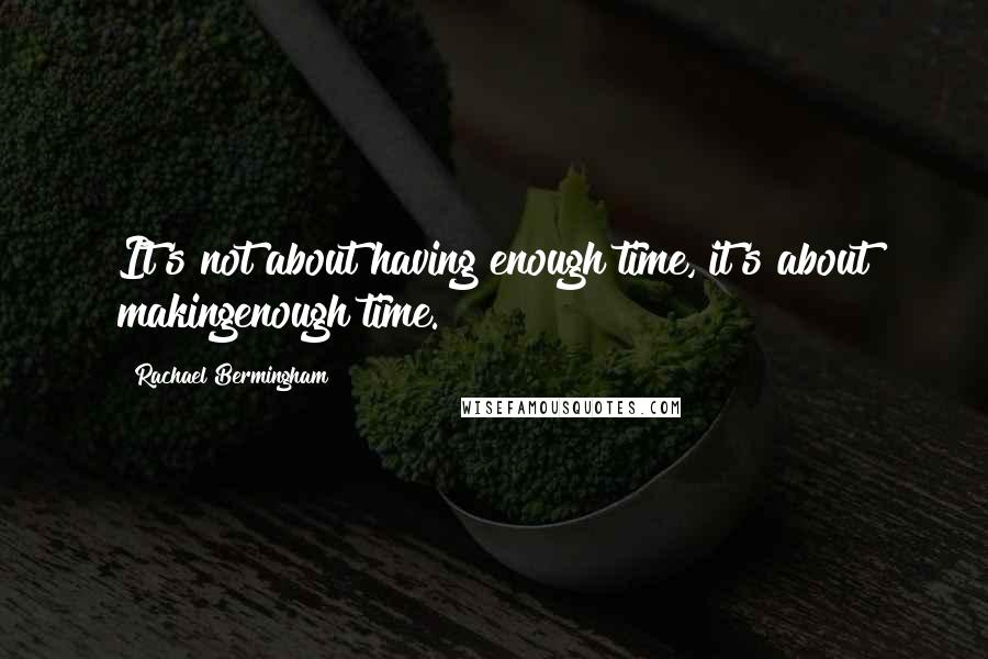 Rachael Bermingham Quotes: It's not about having enough time, it's about makingenough time.