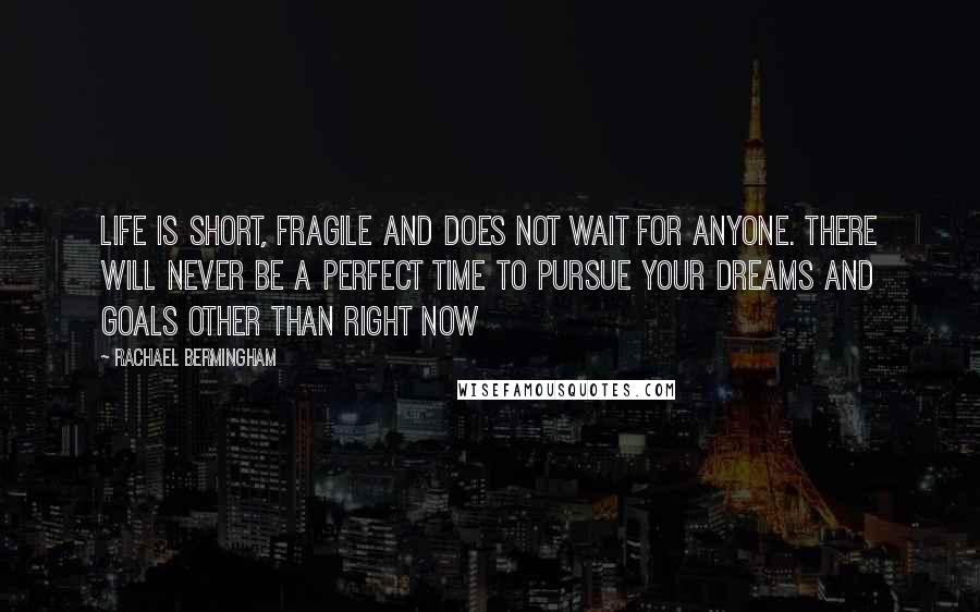 Rachael Bermingham Quotes: Life is short, fragile and does not wait for anyone. There will never be a perfect time to pursue your dreams and goals other than right now