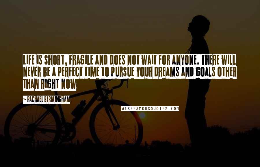 Rachael Bermingham Quotes: Life is short, fragile and does not wait for anyone. There will never be a perfect time to pursue your dreams and goals other than right now