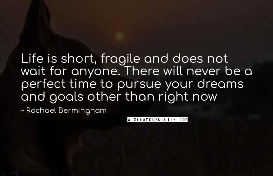 Rachael Bermingham Quotes: Life is short, fragile and does not wait for anyone. There will never be a perfect time to pursue your dreams and goals other than right now