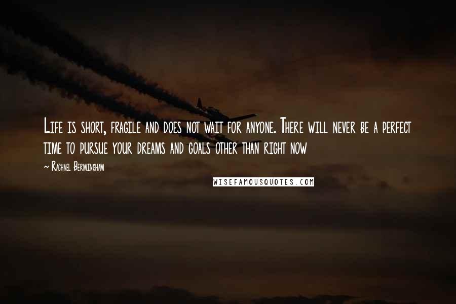 Rachael Bermingham Quotes: Life is short, fragile and does not wait for anyone. There will never be a perfect time to pursue your dreams and goals other than right now