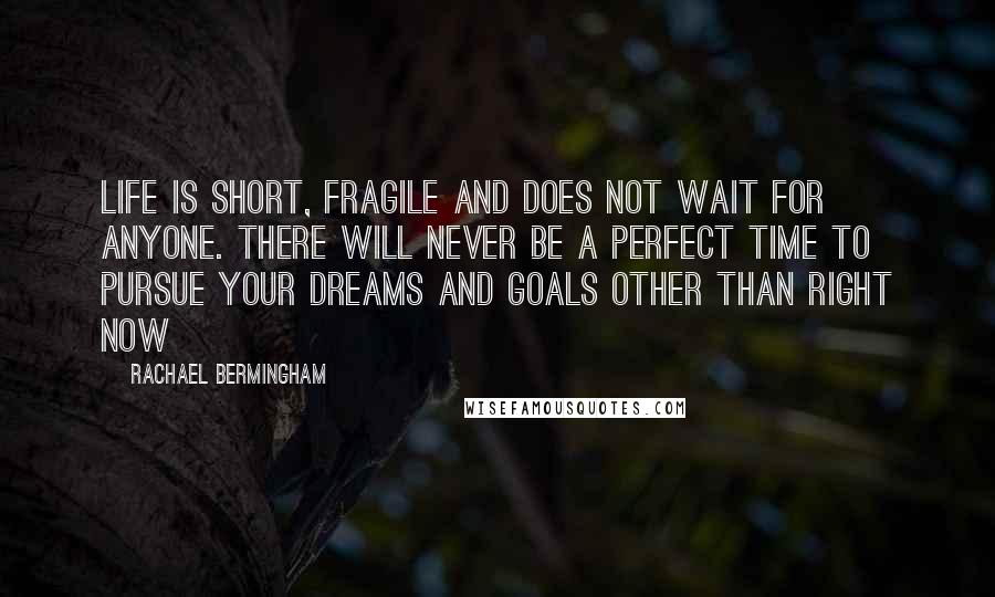 Rachael Bermingham Quotes: Life is short, fragile and does not wait for anyone. There will never be a perfect time to pursue your dreams and goals other than right now