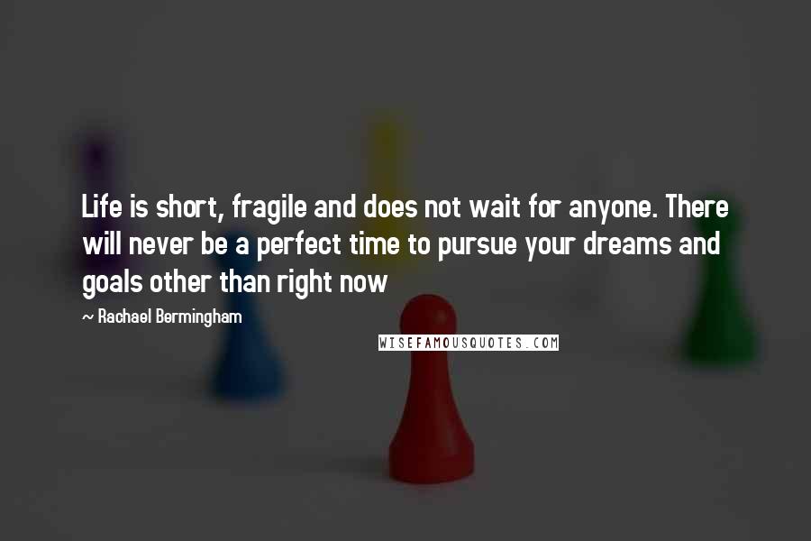 Rachael Bermingham Quotes: Life is short, fragile and does not wait for anyone. There will never be a perfect time to pursue your dreams and goals other than right now