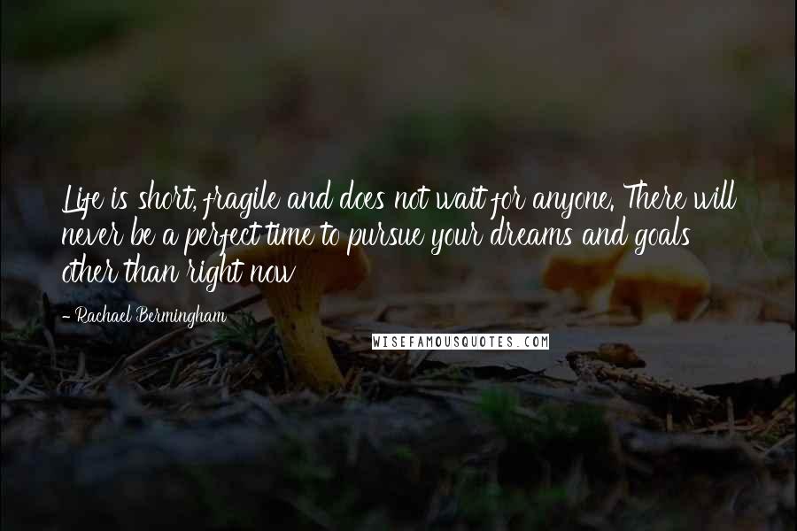 Rachael Bermingham Quotes: Life is short, fragile and does not wait for anyone. There will never be a perfect time to pursue your dreams and goals other than right now