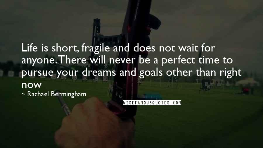 Rachael Bermingham Quotes: Life is short, fragile and does not wait for anyone. There will never be a perfect time to pursue your dreams and goals other than right now