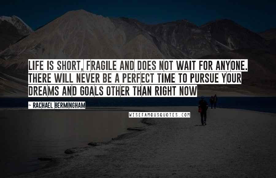 Rachael Bermingham Quotes: Life is short, fragile and does not wait for anyone. There will never be a perfect time to pursue your dreams and goals other than right now