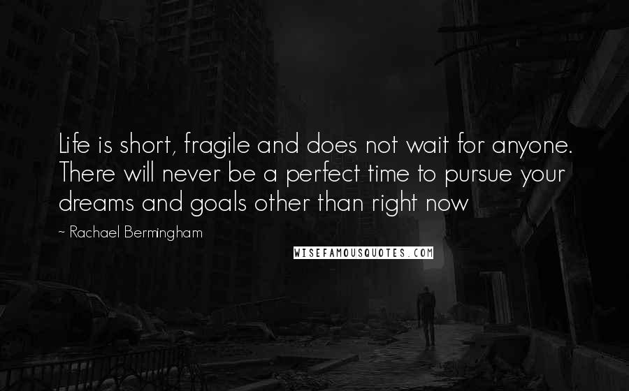 Rachael Bermingham Quotes: Life is short, fragile and does not wait for anyone. There will never be a perfect time to pursue your dreams and goals other than right now