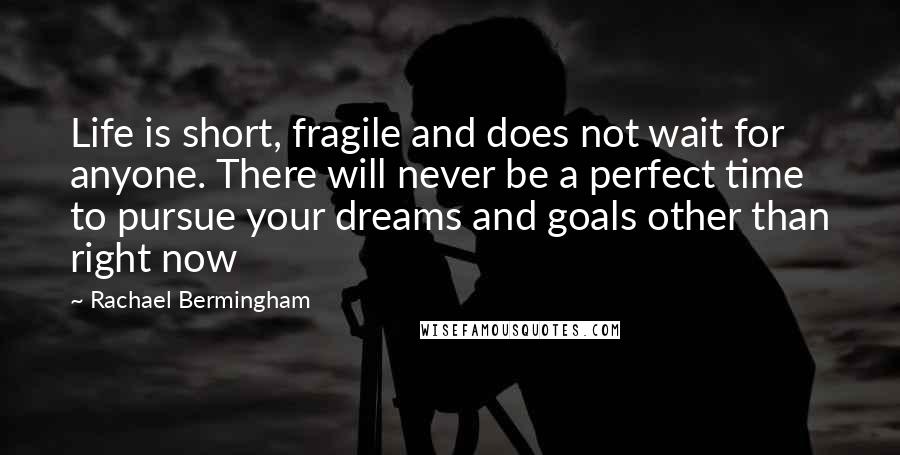 Rachael Bermingham Quotes: Life is short, fragile and does not wait for anyone. There will never be a perfect time to pursue your dreams and goals other than right now