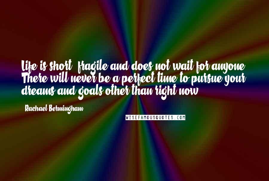 Rachael Bermingham Quotes: Life is short, fragile and does not wait for anyone. There will never be a perfect time to pursue your dreams and goals other than right now