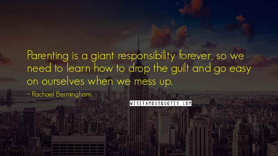 Rachael Bermingham Quotes: Parenting is a giant responsibility forever, so we need to learn how to drop the guilt and go easy on ourselves when we mess up.