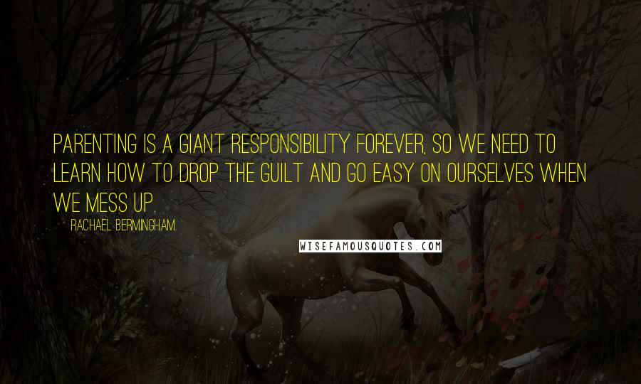 Rachael Bermingham Quotes: Parenting is a giant responsibility forever, so we need to learn how to drop the guilt and go easy on ourselves when we mess up.