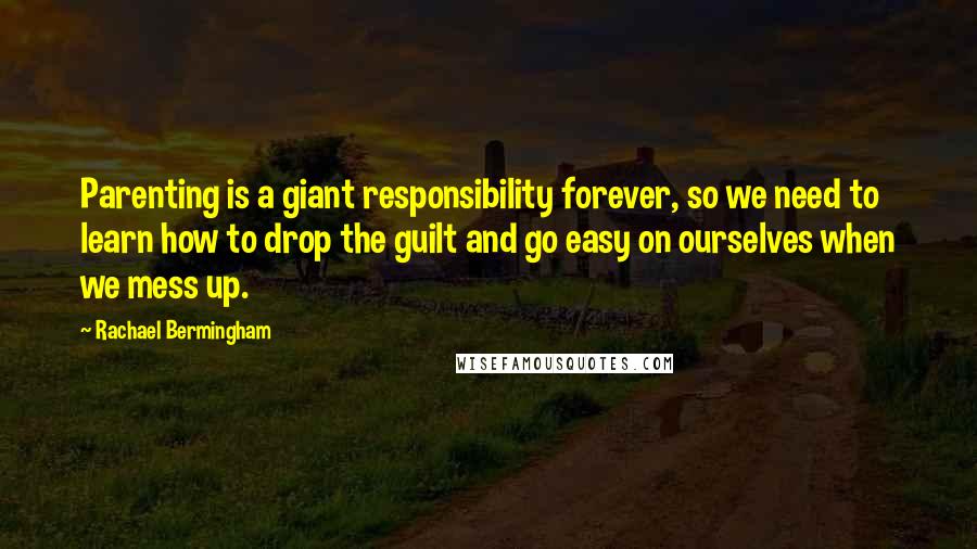 Rachael Bermingham Quotes: Parenting is a giant responsibility forever, so we need to learn how to drop the guilt and go easy on ourselves when we mess up.