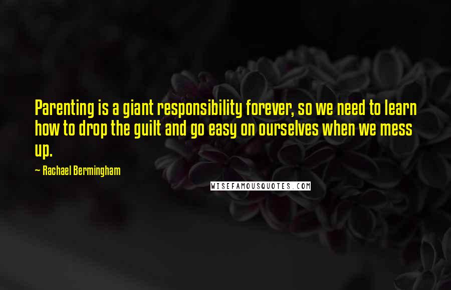 Rachael Bermingham Quotes: Parenting is a giant responsibility forever, so we need to learn how to drop the guilt and go easy on ourselves when we mess up.