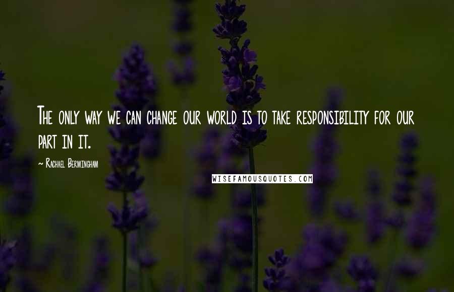 Rachael Bermingham Quotes: The only way we can change our world is to take responsibility for our part in it.