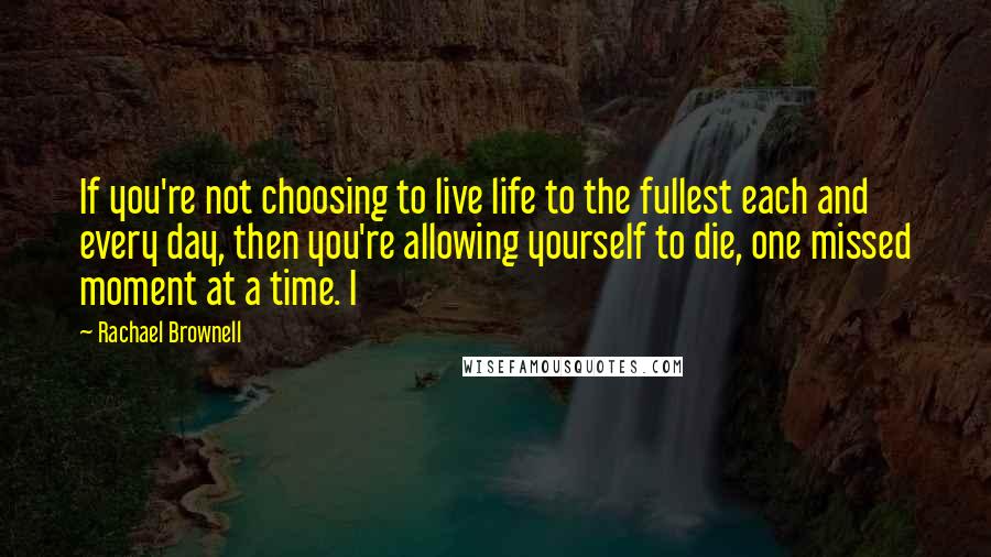 Rachael Brownell Quotes: If you're not choosing to live life to the fullest each and every day, then you're allowing yourself to die, one missed moment at a time. I