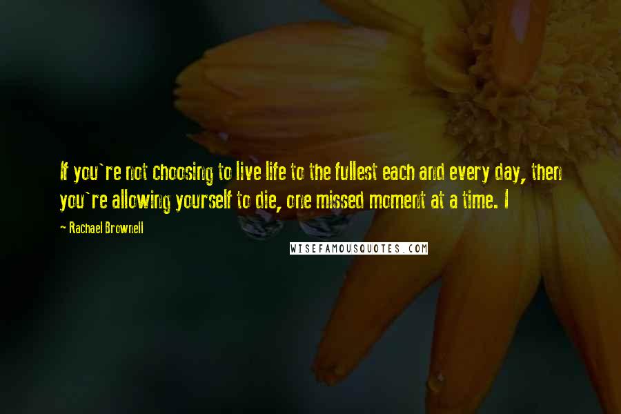 Rachael Brownell Quotes: If you're not choosing to live life to the fullest each and every day, then you're allowing yourself to die, one missed moment at a time. I