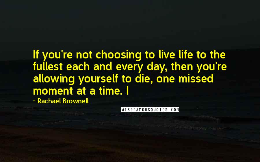 Rachael Brownell Quotes: If you're not choosing to live life to the fullest each and every day, then you're allowing yourself to die, one missed moment at a time. I