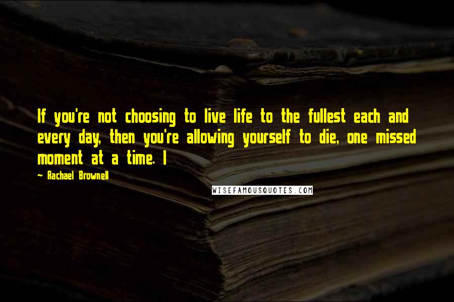 Rachael Brownell Quotes: If you're not choosing to live life to the fullest each and every day, then you're allowing yourself to die, one missed moment at a time. I