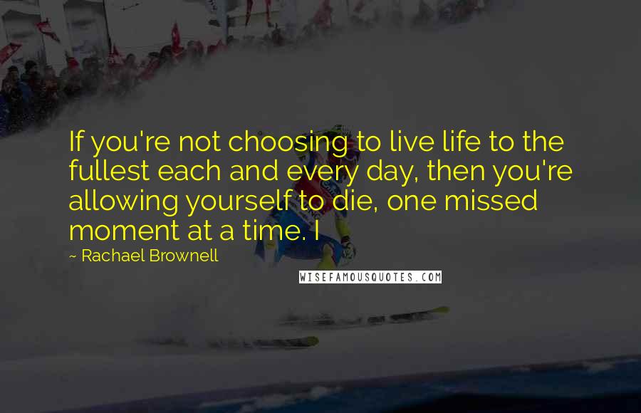 Rachael Brownell Quotes: If you're not choosing to live life to the fullest each and every day, then you're allowing yourself to die, one missed moment at a time. I