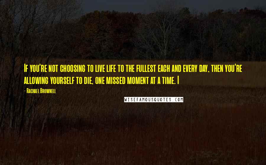 Rachael Brownell Quotes: If you're not choosing to live life to the fullest each and every day, then you're allowing yourself to die, one missed moment at a time. I