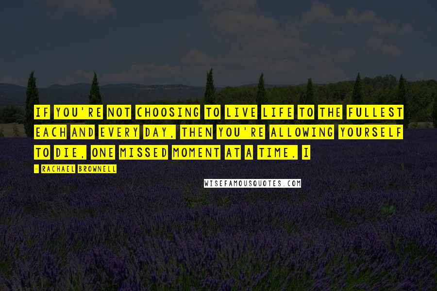 Rachael Brownell Quotes: If you're not choosing to live life to the fullest each and every day, then you're allowing yourself to die, one missed moment at a time. I