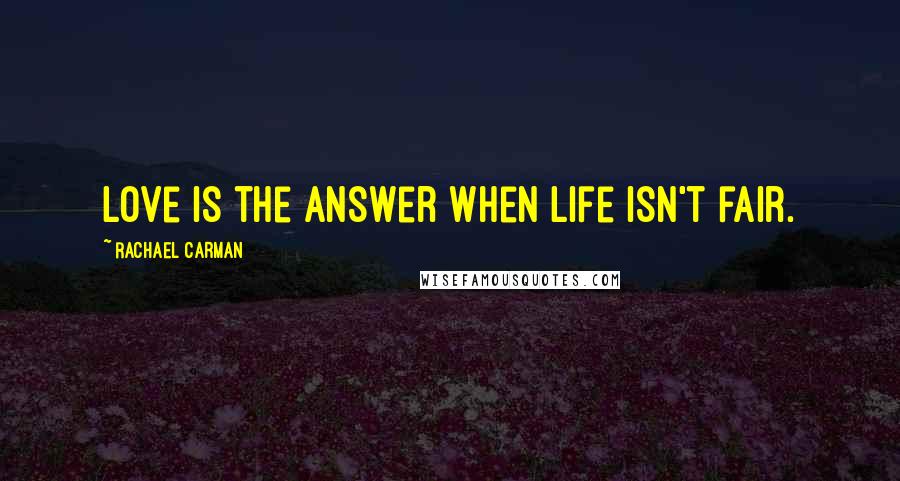 Rachael Carman Quotes: Love is the answer when life isn't fair.