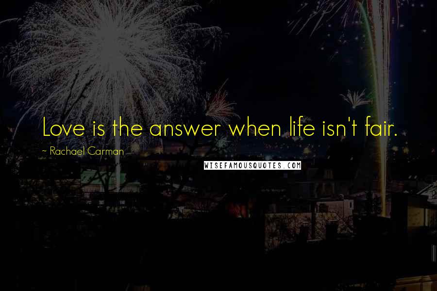 Rachael Carman Quotes: Love is the answer when life isn't fair.