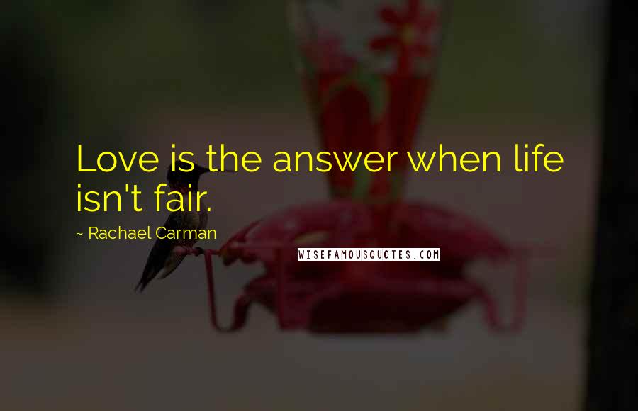 Rachael Carman Quotes: Love is the answer when life isn't fair.