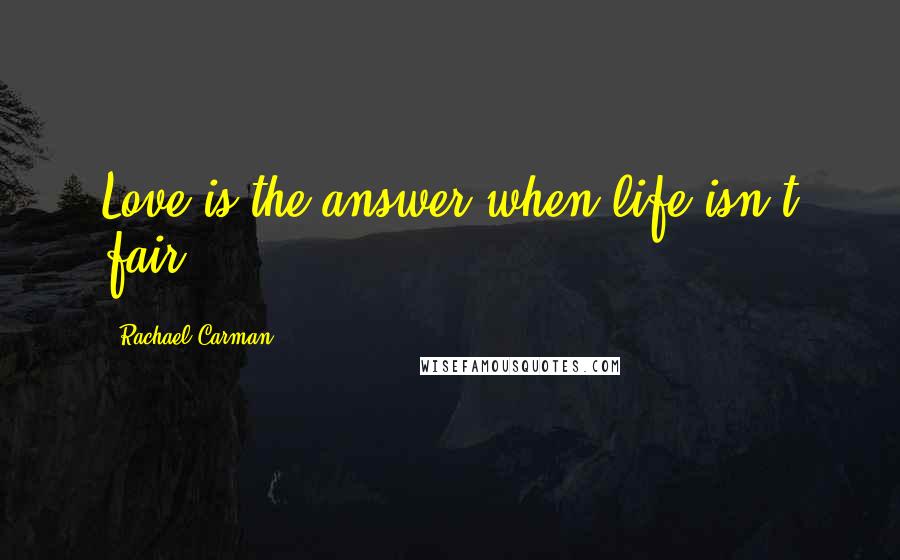 Rachael Carman Quotes: Love is the answer when life isn't fair.