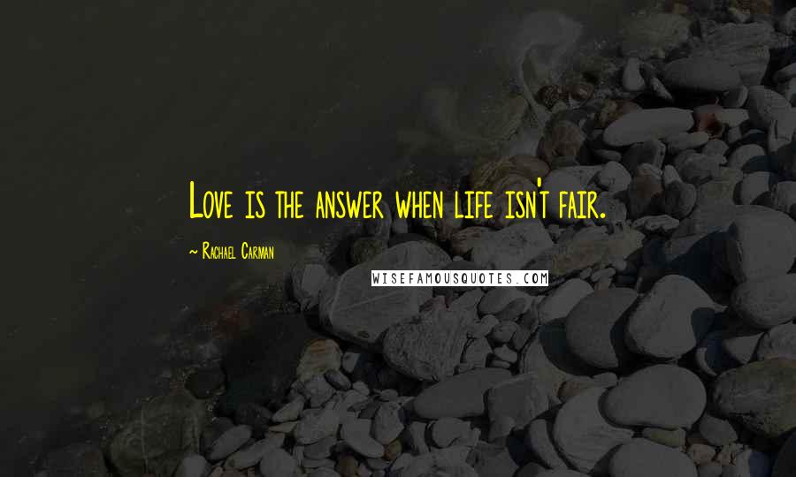 Rachael Carman Quotes: Love is the answer when life isn't fair.