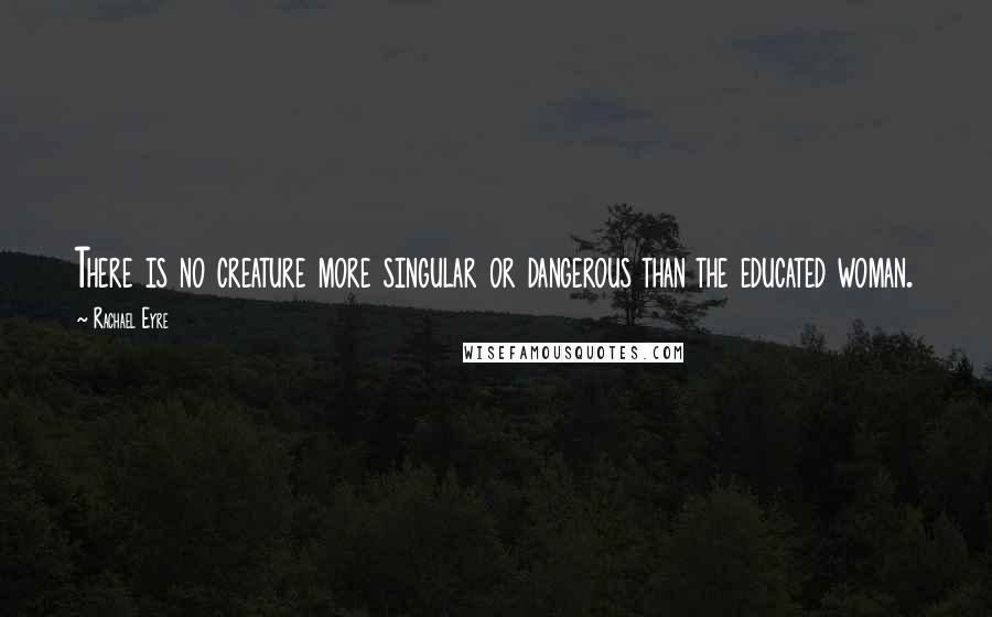 Rachael Eyre Quotes: There is no creature more singular or dangerous than the educated woman.