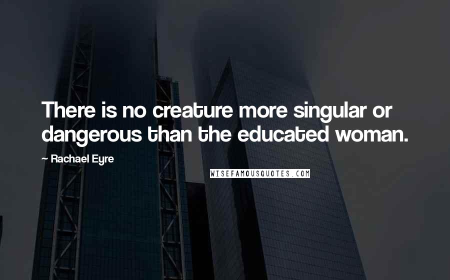 Rachael Eyre Quotes: There is no creature more singular or dangerous than the educated woman.