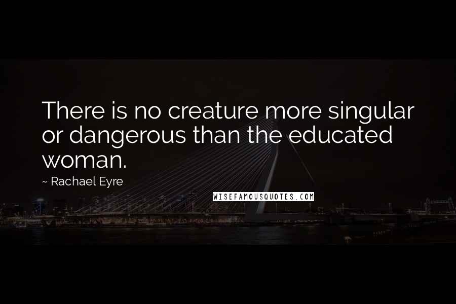 Rachael Eyre Quotes: There is no creature more singular or dangerous than the educated woman.