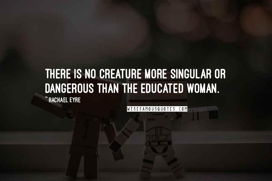 Rachael Eyre Quotes: There is no creature more singular or dangerous than the educated woman.