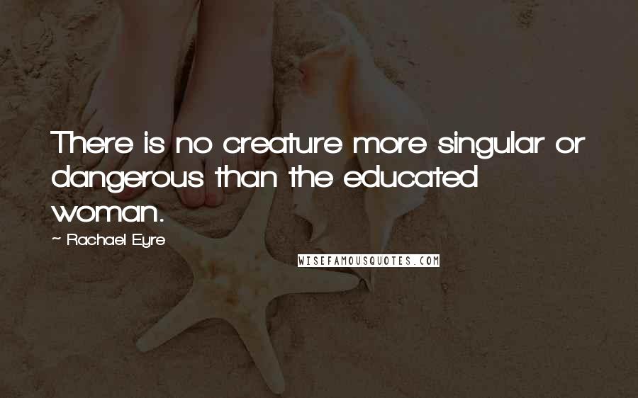 Rachael Eyre Quotes: There is no creature more singular or dangerous than the educated woman.