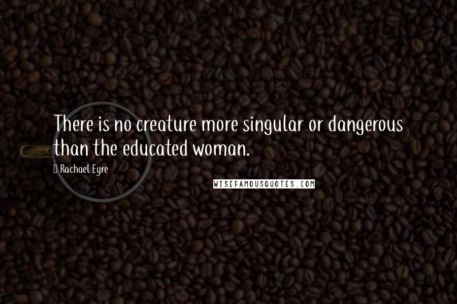 Rachael Eyre Quotes: There is no creature more singular or dangerous than the educated woman.