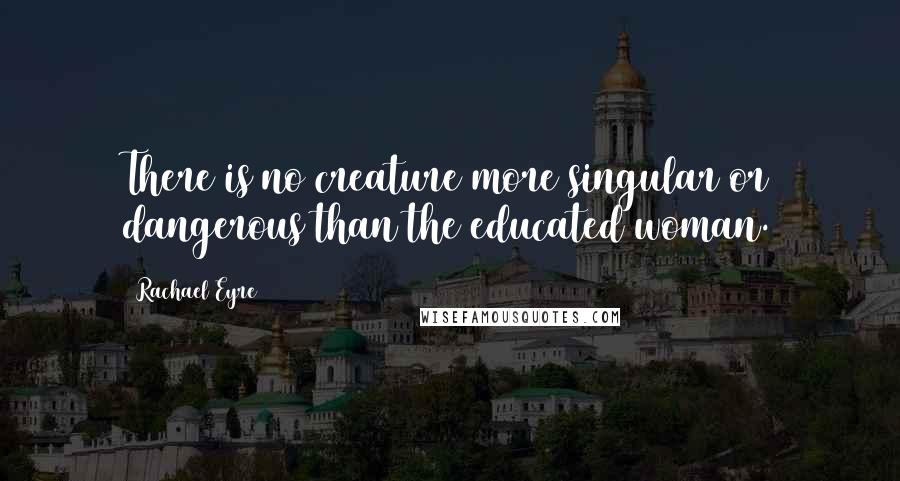 Rachael Eyre Quotes: There is no creature more singular or dangerous than the educated woman.