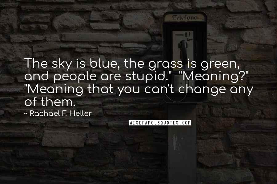 Rachael F. Heller Quotes: The sky is blue, the grass is green, and people are stupid."  "Meaning?" "Meaning that you can't change any of them.